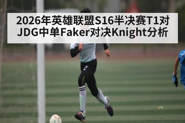 2026年英雄联盟S16半决赛T1对JDG中单Faker对决Knight分析
