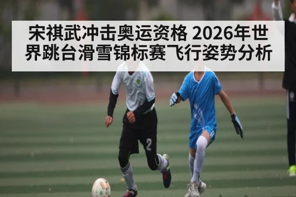 宋祺武冲击奥运资格 2026年世界跳台滑雪锦标赛飞行姿势分析