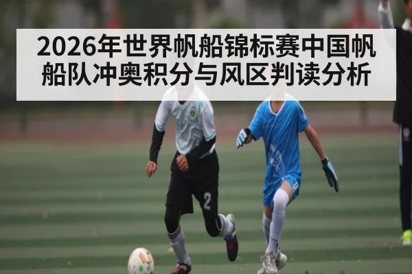 2026年世界帆船锦标赛中国帆船队冲奥积分与风区判读分析 - leyu